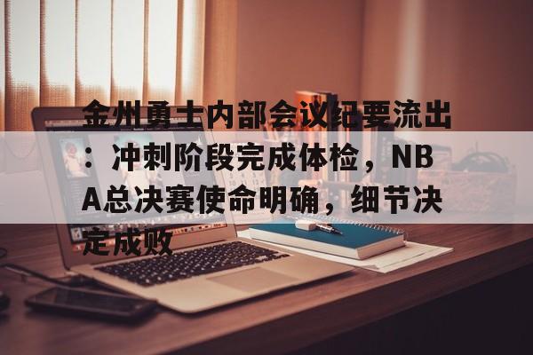 开云app在线下载-金州勇士内部会议纪要流出：冲刺阶段完成体检，NBA总决赛使命明确，细节决定成败的简单介绍-开云app在线下载